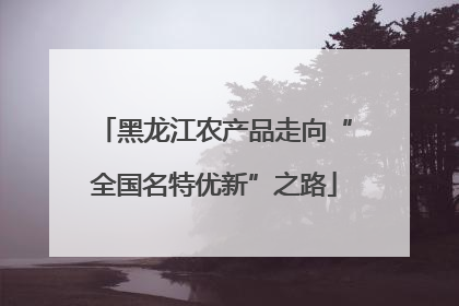 黑龙江农产品走向“全国名特优新”之路