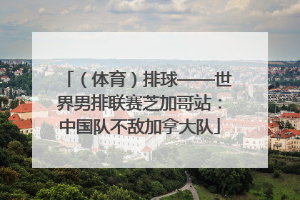 （体育）排球——世界男排联赛芝加哥站：中国队不敌加拿大队