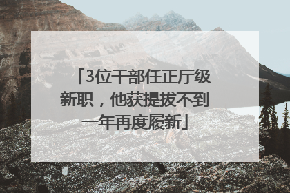 3位干部任正厅级新职，他获提拔不到一年再度履新
