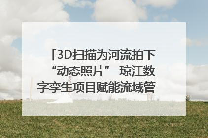 3D扫描为河流拍下“动态照片” 琼江数字孪生项目赋能流域管理｜新闻发布最前线