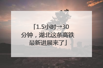 1.5小时→30分钟，湖北这条高铁最新进展来了