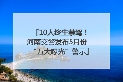 10人终生禁驾！河南交警发布5月份“五大曝光”警示