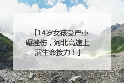 14岁女孩受严重碾挫伤，河北高速上演生命接力！