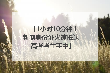 1小时10分钟！新制身份证火速抵达高考考生手中