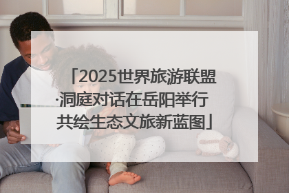 2025世界旅游联盟·洞庭对话在岳阳举行 共绘生态文旅新蓝图