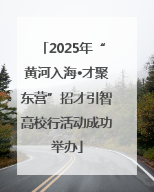 2025年“黄河入海•才聚东营”招才引智高校行活动成功举办