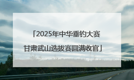 2025年中华垂钓大赛甘肃武山选拔赛圆满收官