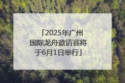 2025年广州国际龙舟邀请赛将于6月1日举行