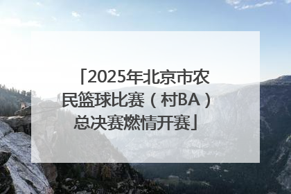2025年北京市农民篮球比赛（村BA）总决赛燃情开赛