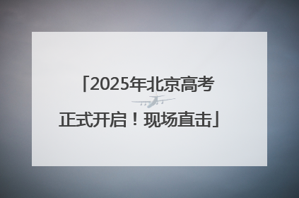 2025年北京高考正式开启！现场直击