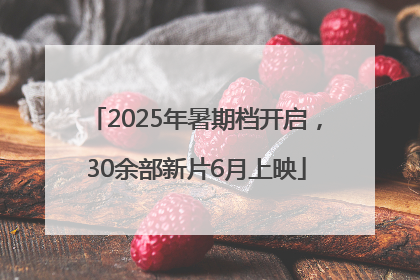 2025年暑期档开启，30余部新片6月上映