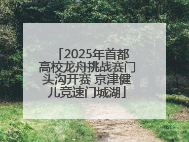 2025年首都高校龙舟挑战赛门头沟开赛 京津健儿竞速门城湖