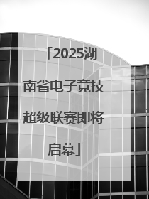 2025湖南省电子竞技超级联赛即将启幕