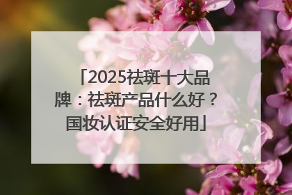 2025祛斑十大品牌：祛斑产品什么好？国妆认证安全好用