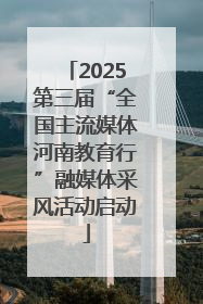2025第三届“全国主流媒体河南教育行”融媒体采风活动启动