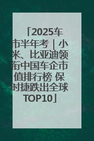 2025车市半年考｜小米、比亚迪领衔中国车企市值排行榜 保时捷跌出全球TOP10