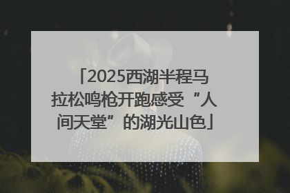 2025西湖半程马拉松鸣枪开跑感受“人间天堂”的湖光山色