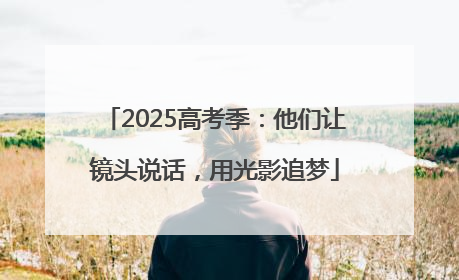 2025高考季：他们让镜头说话，用光影追梦