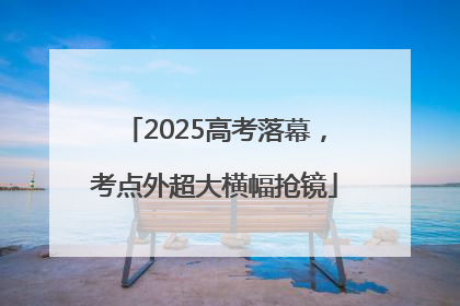 2025高考落幕，考点外超大横幅抢镜