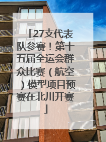 27支代表队参赛！第十五届全运会群众比赛（航空）模型项目预赛在北川开赛