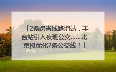 2条跨省线路增站，丰台站引入夜班公交……北京拟优化7条公交线！