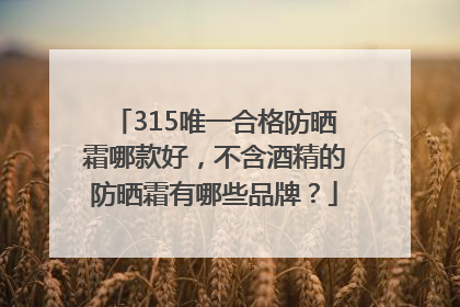 315唯一合格防晒霜哪款好，不含酒精的防晒霜有哪些品牌？