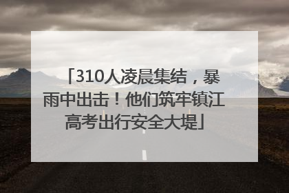 310人凌晨集结，暴雨中出击！他们筑牢镇江高考出行安全大堤