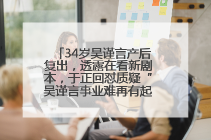 34岁吴谨言产后复出，透露在看新剧本，于正回怼质疑“吴谨言事业难再有起色”：女人在任何年纪都有她的光彩