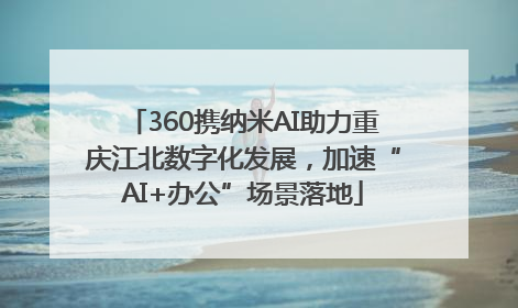 360携纳米AI助力重庆江北数字化发展，加速“AI+办公”场景落地