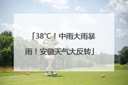 38℃！中雨大雨暴雨！安徽天气大反转