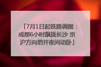 7月1日起铁路调图：成都6小时飙拢长沙 京沪方向增开夜间动卧
