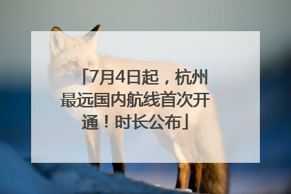7月4日起，杭州最远国内航线首次开通！时长公布
