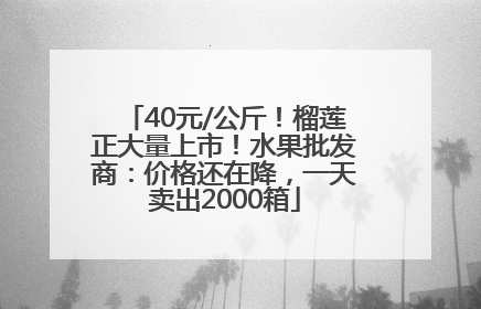 40元/公斤！榴莲正大量上市！水果批发商：价格还在降，一天卖出2000箱