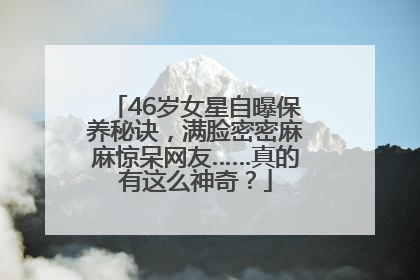 46岁女星自曝保养秘诀，满脸密密麻麻惊呆网友……真的有这么神奇？