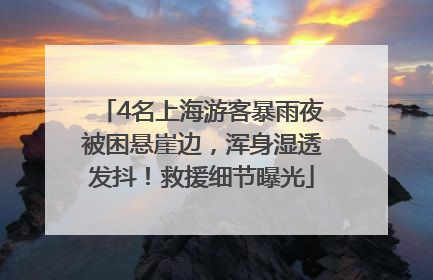 4名上海游客暴雨夜被困悬崖边，浑身湿透发抖！救援细节曝光