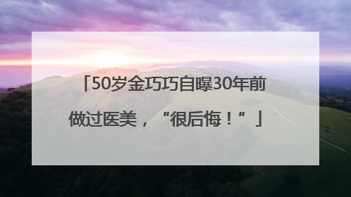 50岁金巧巧自曝30年前做过医美，“很后悔！”