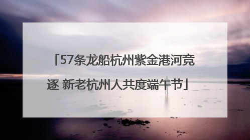 57条龙船杭州紫金港河竞逐 新老杭州人共度端午节