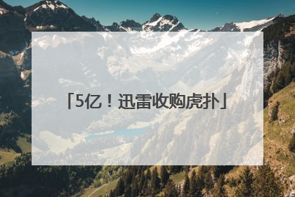 5亿！迅雷收购虎扑