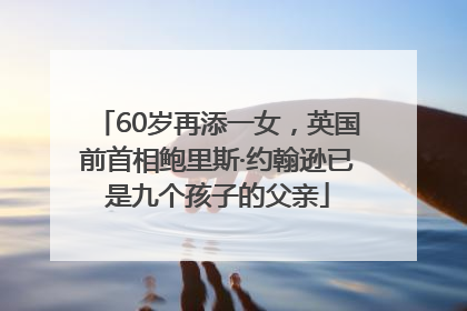 60岁再添一女，英国前首相鲍里斯·约翰逊已是九个孩子的父亲