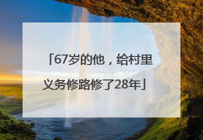 67岁的他，给村里义务修路修了28年