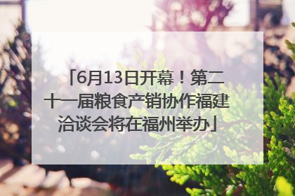 6月13日开幕！第二十一届粮食产销协作福建洽谈会将在福州举办