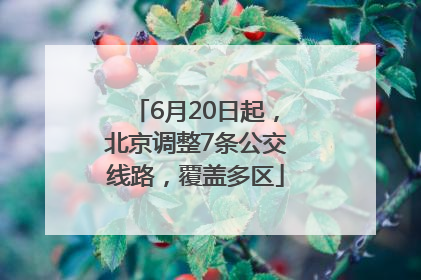 6月20日起，北京调整7条公交线路，覆盖多区