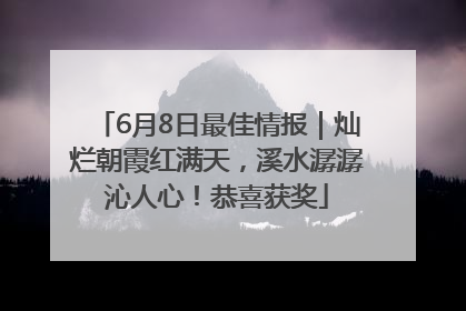 6月8日最佳情报｜灿烂朝霞红满天，溪水潺潺沁人心！恭喜获奖