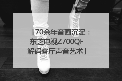 70余年音画沉淀：东芝电视Z700QF解码客厅声音艺术