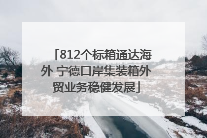 812个标箱通达海外 宁德口岸集装箱外贸业务稳健发展