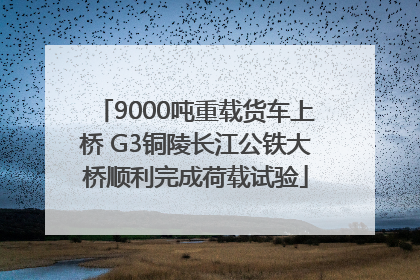 9000吨重载货车上桥 G3铜陵长江公铁大桥顺利完成荷载试验
