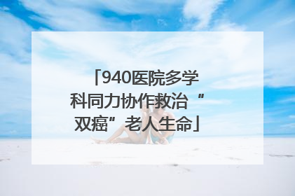 940医院多学科同力协作救治“双癌”老人生命