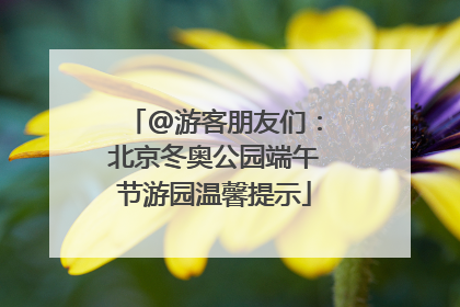 @游客朋友们：北京冬奥公园端午节游园温馨提示